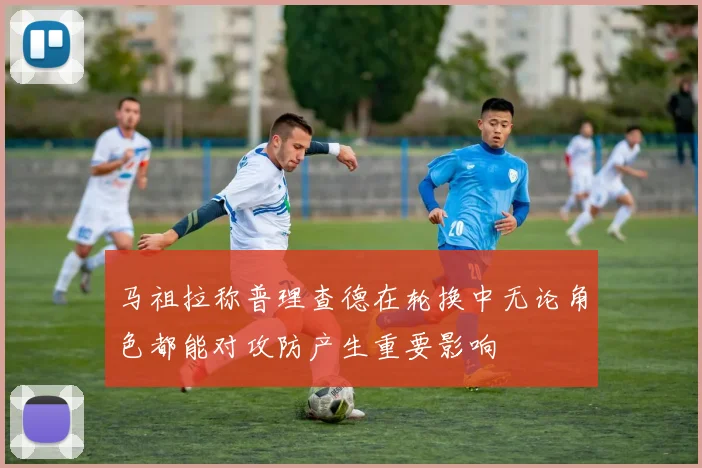 马祖拉称普理查德在轮换中无论角色都能对攻防产生重要影响