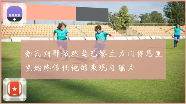 舍瓦利耶依然是巴黎主力门将恩里克始终信任他的表现与能力