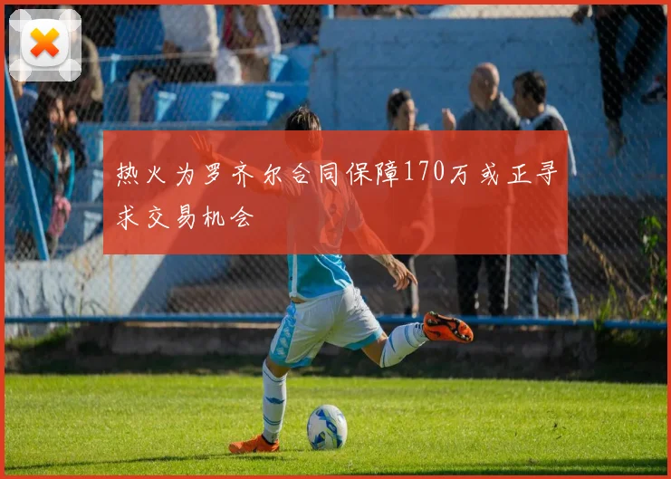 热火为罗齐尔合同保障170万或正寻求交易机会