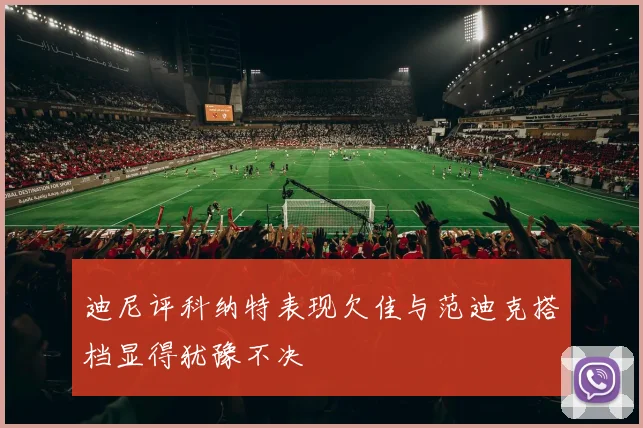 迪尼评科纳特表现欠佳与范迪克搭档显得犹豫不决