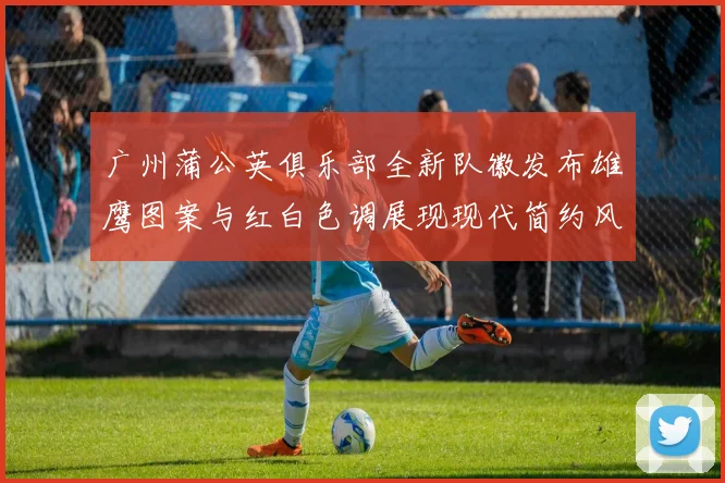 广州蒲公英俱乐部全新队徽发布雄鹰图案与红白色调展现现代简约风格