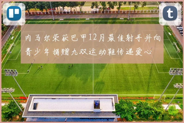 内马尔荣获巴甲12月最佳射手并向青少年捐赠九双运动鞋传递爱心