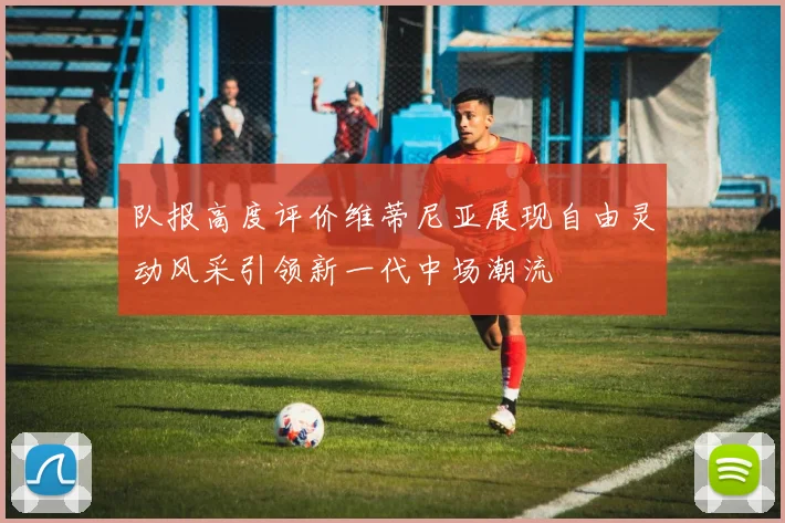 队报高度评价维蒂尼亚展现自由灵动风采引领新一代中场潮流