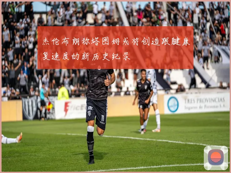 杰伦布朗称塔图姆或将创造跟腱康复速度的新历史纪录