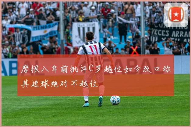 摩根八年前批评C罗越位如今改口称其进球绝对不越位
