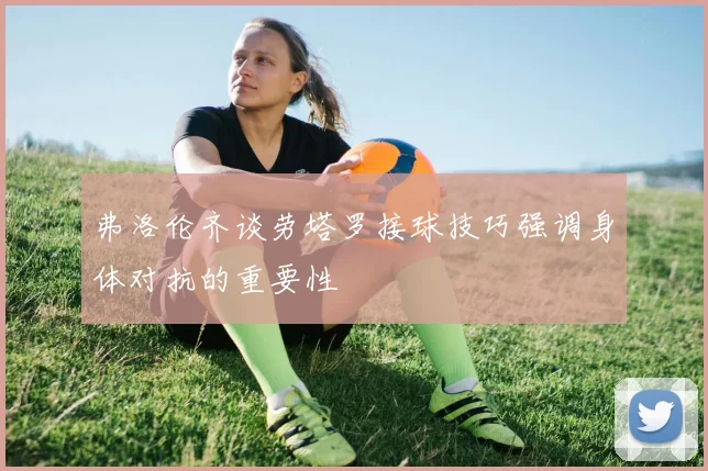 弗洛伦齐谈劳塔罗接球技巧强调身体对抗的重要性