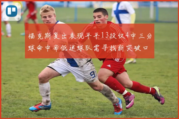 福克斯复出表现平平13投仅4中三分球命中率低迷球队需寻找新突破口