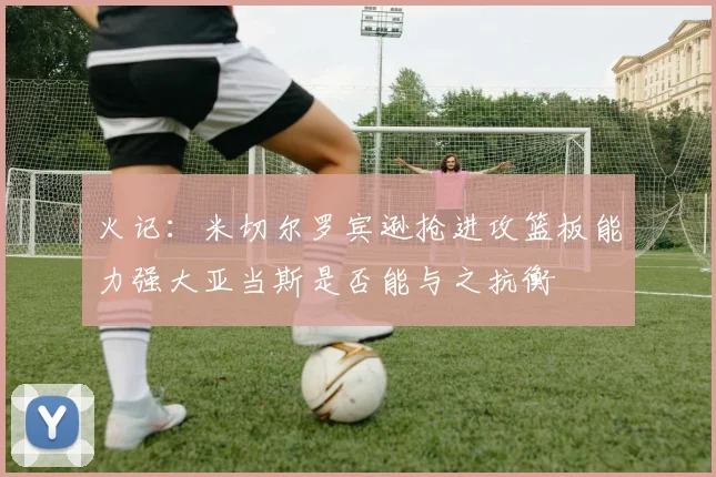 火记：米切尔罗宾逊抢进攻篮板能力强大亚当斯是否能与之抗衡