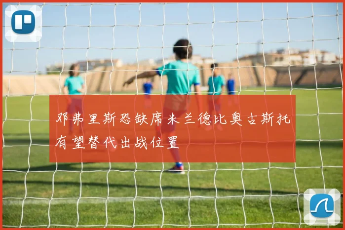邓弗里斯恐缺席米兰德比奥古斯托有望替代出战位置