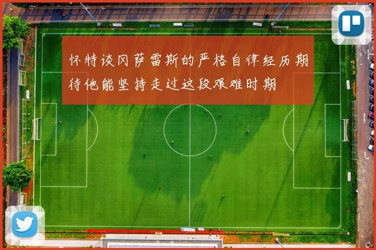 怀特谈冈萨雷斯的严格自律经历期待他能坚持走过这段艰难时期