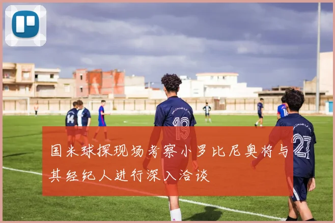 国米球探现场考察小罗比尼奥将与其经纪人进行深入洽谈