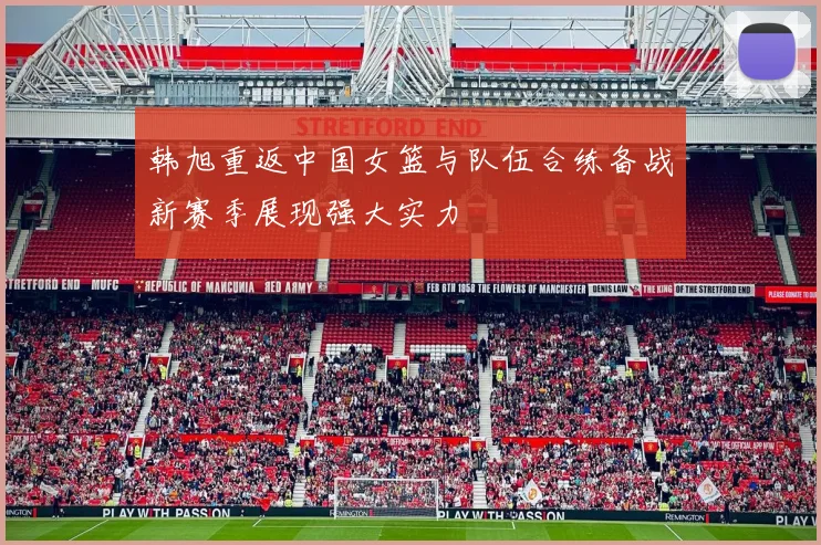 韩旭重返中国女篮与队伍合练备战新赛季展现强大实力