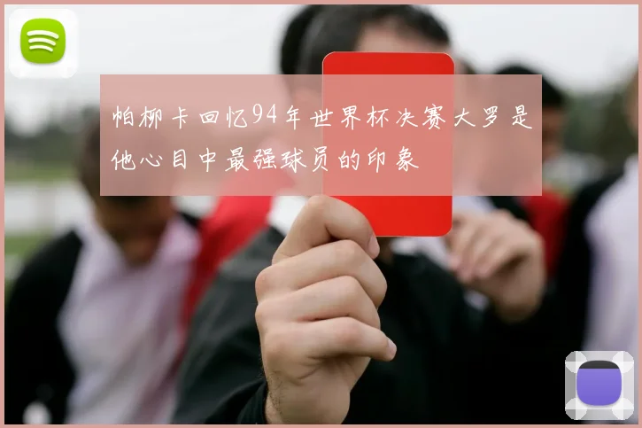 帕柳卡回忆94年世界杯决赛大罗是他心目中最强球员的印象