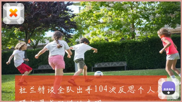杜兰特谈全队出手104次反思个人急躁与寻求犯规的表现
