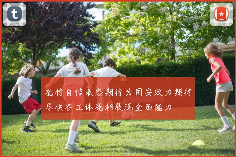 孔特自信表态期待为国安效力期待尽快在工体亮相展现全面能力