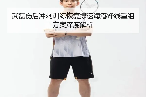 武磊伤后冲刺训练恢复提速海港锋线重组方案深度解析